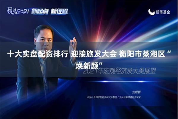 十大实盘配资排行 迎接旅发大会 衡阳市蒸湘区“焕新颜”
