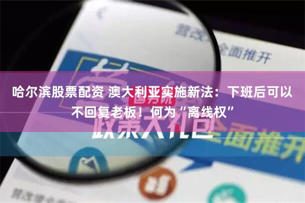 哈尔滨股票配资 澳大利亚实施新法：下班后可以不回复老板！何为“离线权”