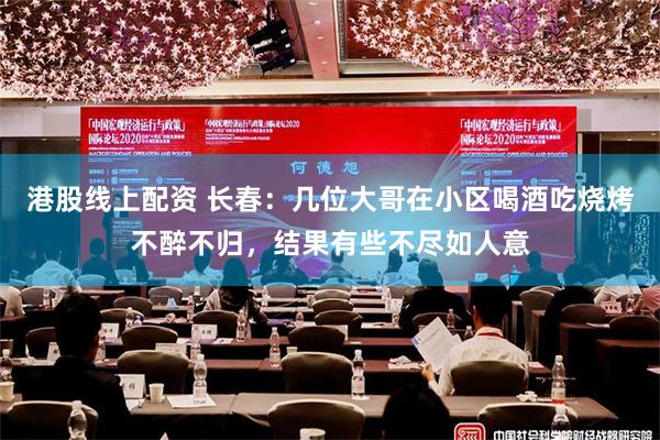 港股线上配资 长春:几位大哥在小区喝酒吃烧烤不醉不归,结果有些不尽如人意