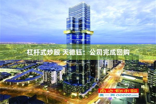 杠杆式炒股 天德钰：公司完成回购