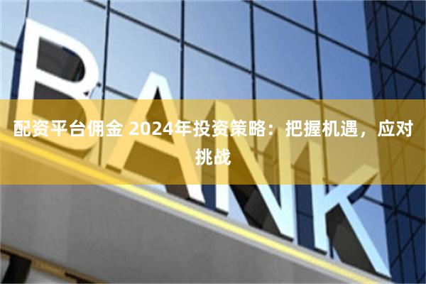 配资平台佣金 2024年投资策略：把握机遇，应对挑战