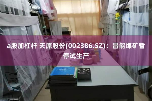 a股加杠杆 天原股份(002386.SZ)：昌能煤矿暂停试生产