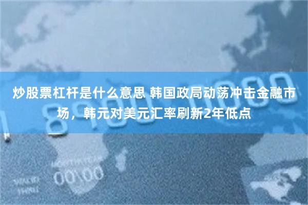 炒股票杠杆是什么意思 韩国政局动荡冲击金融市场，韩元对美元汇率刷新2年低点
