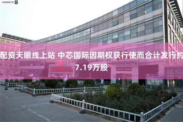 配资天眼线上站 中芯国际因期权获行使而合计发行约7.19万股