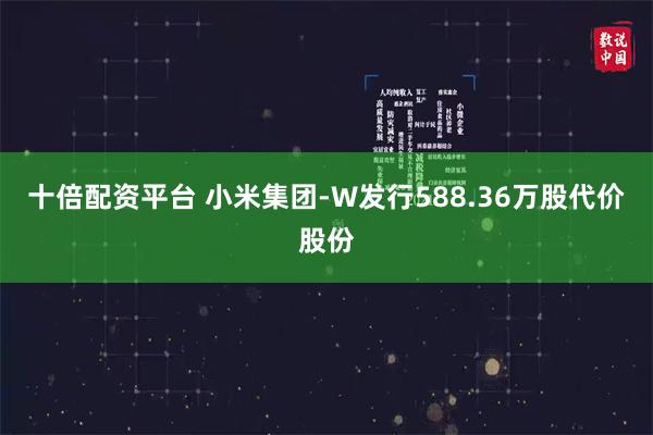 十倍配资平台 小米集团-W发行588.36万股代价股份