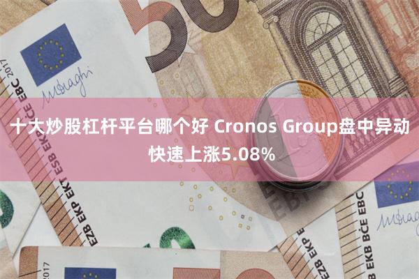十大炒股杠杆平台哪个好 Cronos Group盘中异动 快速上涨5.08%
