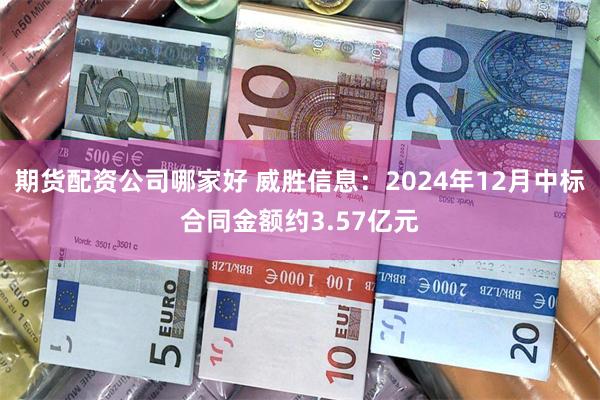 期货配资公司哪家好 威胜信息：2024年12月中标合同金额约3.57亿元