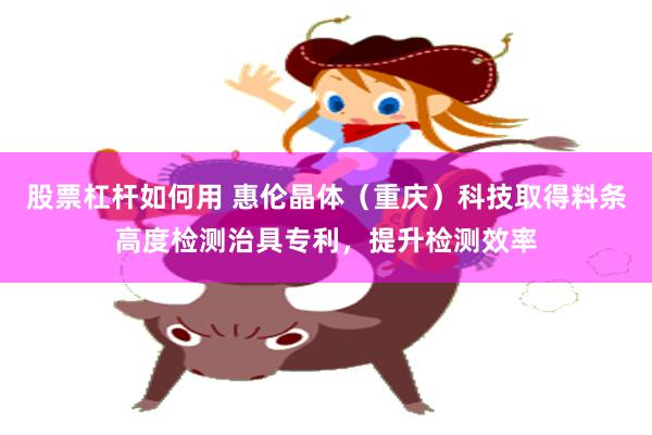 股票杠杆如何用 惠伦晶体（重庆）科技取得料条高度检测治具专利，提升检测效率