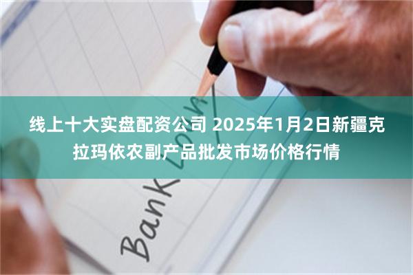 线上十大实盘配资公司 2025年1月2日新疆克拉玛依农副产品批发市场价格行情