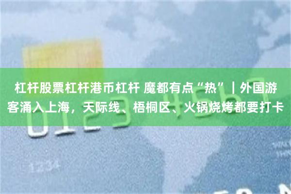 杠杆股票杠杆港币杠杆 魔都有点“热”｜外国游客涌入上海，天际线、梧桐区、火锅烧烤都要打卡
