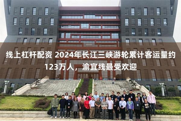 线上杠杆配资 2024年长江三峡游轮累计客运量约123万人，渝宜线最受欢迎