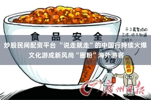 炒股民间配资平台 “说走就走”的中国行持续火爆 文化游成新风尚“圈粉”海外游客