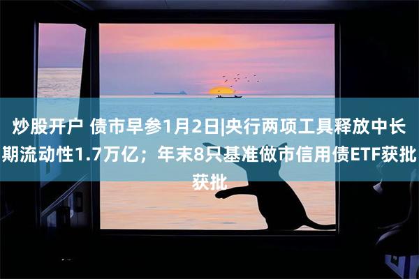炒股开户 债市早参1月2日|央行两项工具释放中长期流动性1.7万亿；年末8只基准做市信用债ETF获批