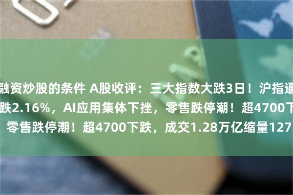 融资炒股的条件 A股收评：三大指数大跌3日！沪指逼近3200点，创业板指跌2.16%，AI应用集体下挫，零售跌停潮！超4700下跌，成交1.28万亿缩量1273亿