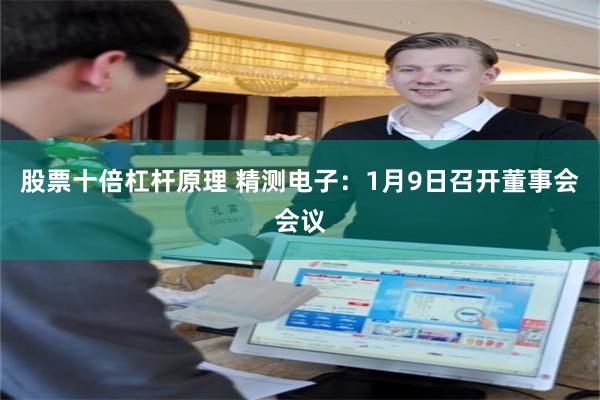股票十倍杠杆原理 精测电子：1月9日召开董事会会议