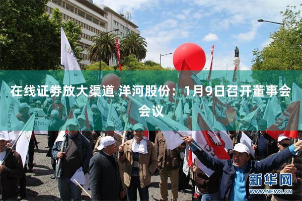在线证劵放大渠道 洋河股份：1月9日召开董事会会议