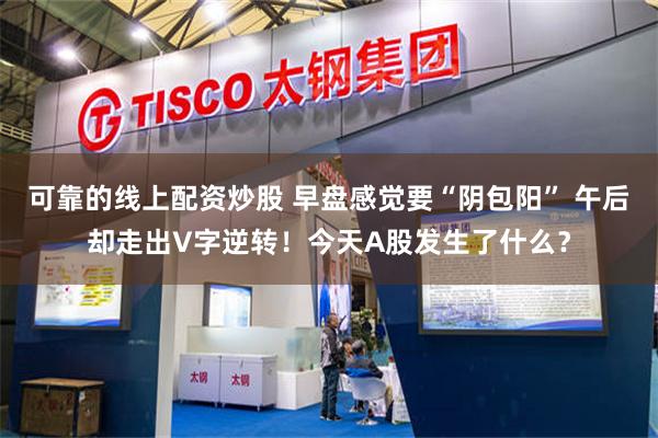 可靠的线上配资炒股 早盘感觉要“阴包阳” 午后却走出V字逆转！今天A股发生了什么？