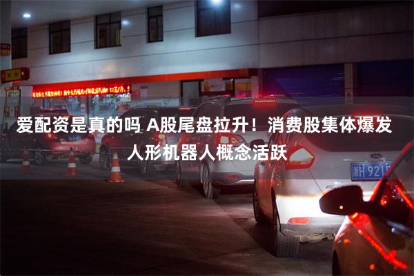 爱配资是真的吗 A股尾盘拉升！消费股集体爆发 人形机器人概念活跃