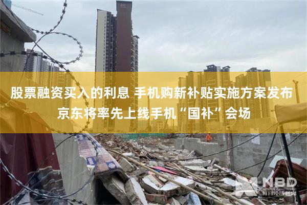 股票融资买入的利息 手机购新补贴实施方案发布 京东将率先上线手机“国补”会场