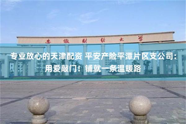 专业放心的天津配资 平安产险平潭片区支公司：用爱敲门！铺就一条温暖路