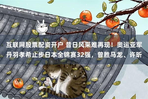 互联网股票配资开户 昔日风采难再现！奥运亚军丹羽孝希止步日本全锦赛32强，曾胜马龙、许昕