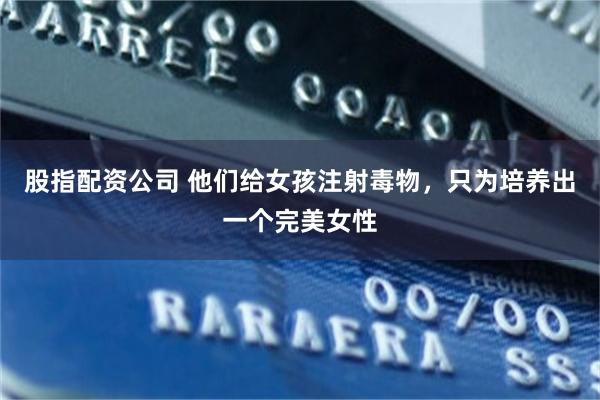 股指配资公司 他们给女孩注射毒物，只为培养出一个完美女性