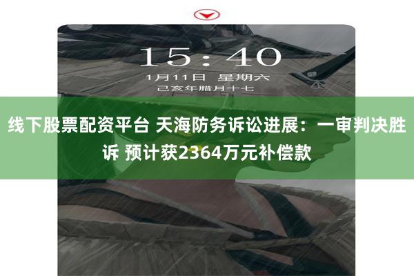 线下股票配资平台 天海防务诉讼进展：一审判决胜诉 预计获2364万元补偿款