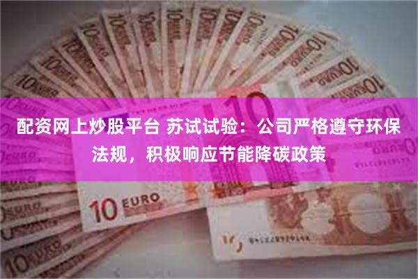 配资网上炒股平台 苏试试验：公司严格遵守环保法规，积极响应节能降碳政策