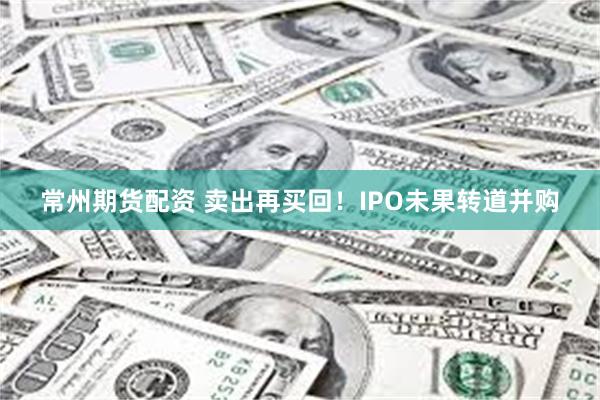 常州期货配资 卖出再买回！IPO未果转道并购