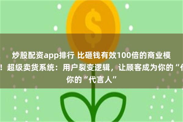 炒股配资app排行 比砸钱有效100倍的商业模式揭秘！超级卖货系统：用户裂变逻辑，让顾客成为你的“代言人”