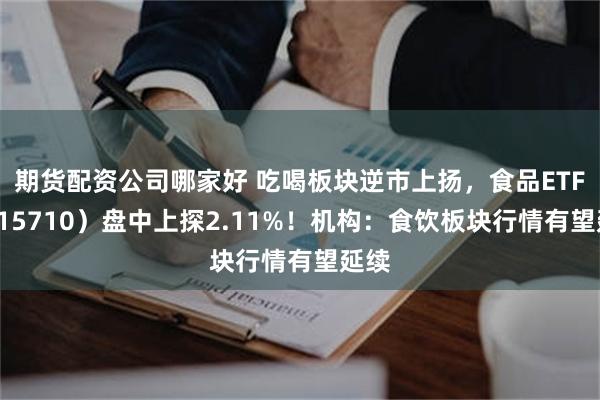 期货配资公司哪家好 吃喝板块逆市上扬，食品ETF（515710）盘中上探2.11%！机构：食饮板块行情有望延续
