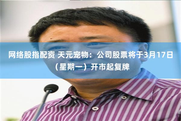 网络股指配资 天元宠物：公司股票将于3月17日（星期一）开市起复牌