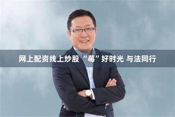 网上配资线上炒股 “莓”好时光 与法同行