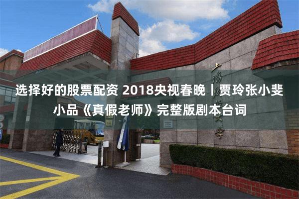 选择好的股票配资 2018央视春晚丨贾玲张小斐小品《真假老师》完整版剧本台词