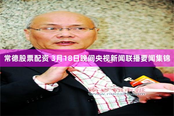 常德股票配资 3月18日晚间央视新闻联播要闻集锦