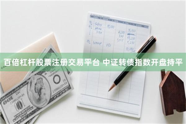 百倍杠杆股票注册交易平台 中证转债指数开盘持平