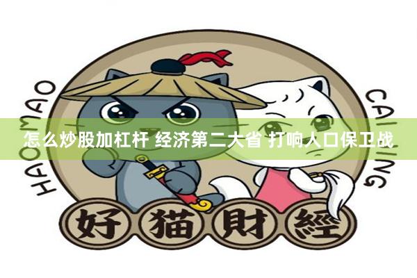 怎么炒股加杠杆 经济第二大省 打响人口保卫战