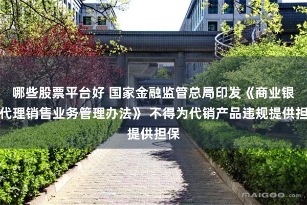 哪些股票平台好 国家金融监管总局印发《商业银行代理销售业务管理办法》 不得为代销产品违规提供担保