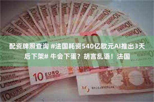 配资牌照查询 #法国耗资540亿欧元AI推出3天后下架# 牛会下蛋？胡言乱语！法国