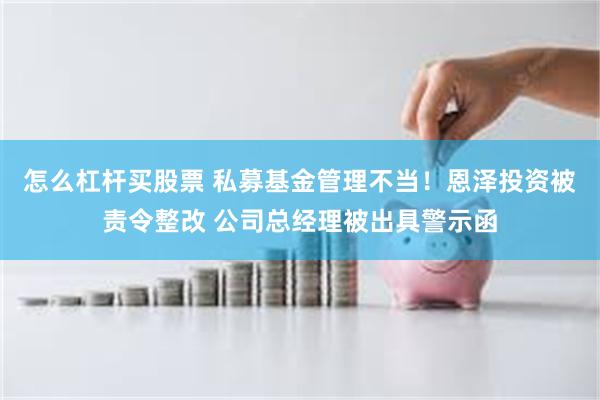 怎么杠杆买股票 私募基金管理不当！恩泽投资被责令整改 公司总经理被出具警示函
