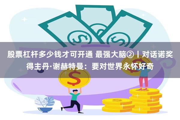 股票杠杆多少钱才可开通 最强大脑②丨对话诺奖得主丹·谢赫特曼：要对世界永怀好奇