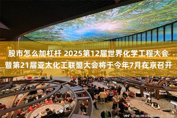 股市怎么加杠杆 2025第12届世界化学工程大会暨第21届亚太化工联盟大会将于今年7月在京召开