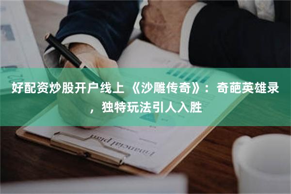 好配资炒股开户线上 《沙雕传奇》：奇葩英雄录，独特玩法引人入胜