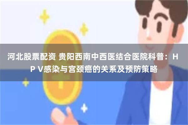 河北股票配资 贵阳西南中西医结合医院科普：H P V感染与宫颈癌的关系及预防策略