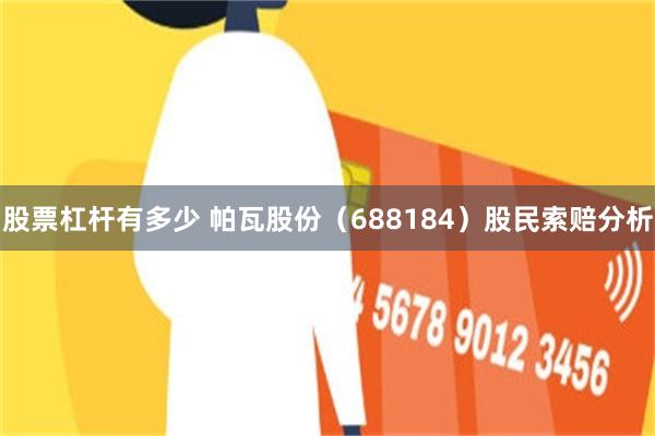 股票杠杆有多少 帕瓦股份（688184）股民索赔分析