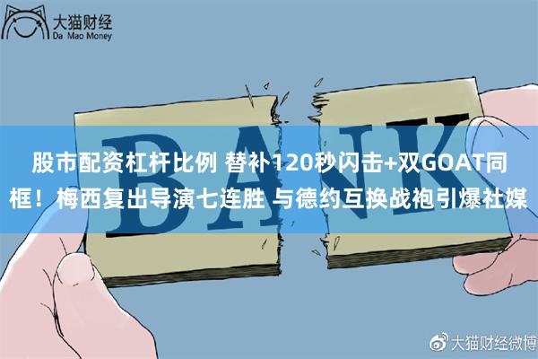 股市配资杠杆比例 替补120秒闪击+双GOAT同框！梅西复出导演七连胜 与德约互换战袍引爆社媒