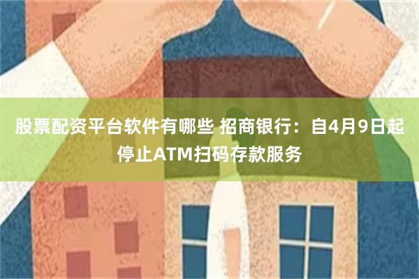 股票配资平台软件有哪些 招商银行：自4月9日起停止ATM扫码存款服务