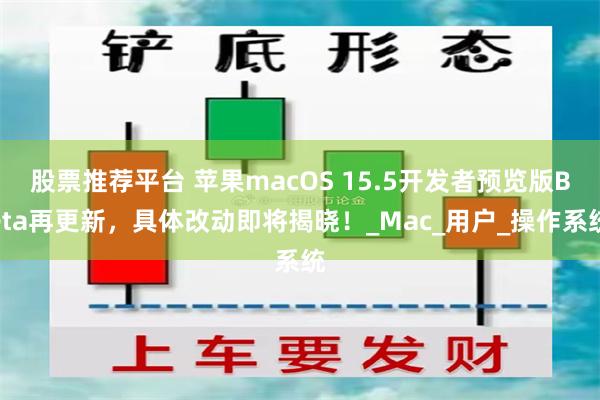 股票推荐平台 苹果macOS 15.5开发者预览版Beta再更新，具体改动即将揭晓！_Mac_用户_操作系统