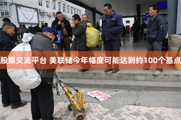 股票交流平台 美联储今年幅度可能达到约100个基点
