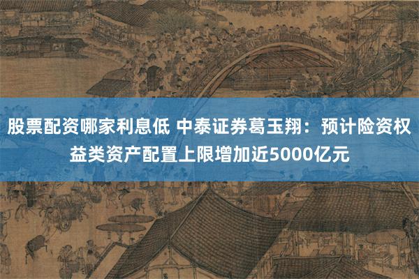 股票配资哪家利息低 中泰证券葛玉翔：预计险资权益类资产配置上限增加近5000亿元